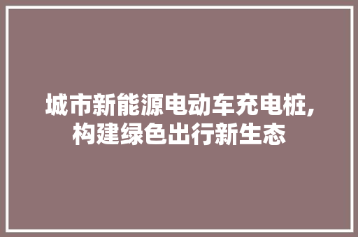 城市新能源电动车充电桩,构建绿色出行新生态