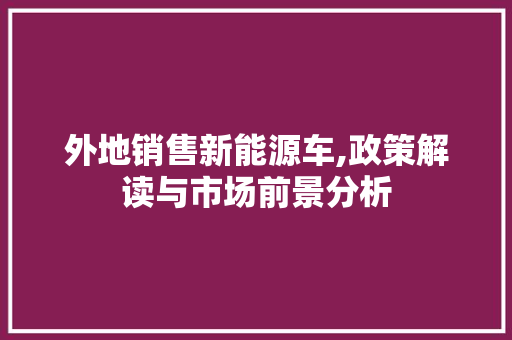 外地销售新能源车,政策解读与市场前景分析