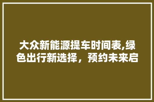 大众新能源提车时间表,绿色出行新选择，预约未来启程