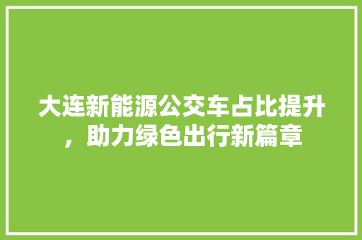 大连新能源公交车占比提升，助力绿色出行新篇章
