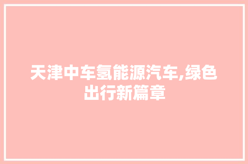天津中车氢能源汽车,绿色出行新篇章