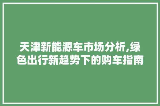 天津新能源车市场分析,绿色出行新趋势下的购车指南