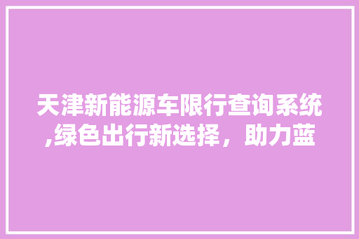 天津新能源车限行查询系统,绿色出行新选择，助力蓝天保卫战