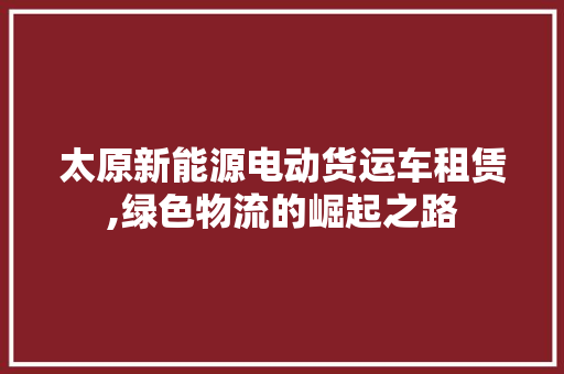 太原新能源电动货运车租赁,绿色物流的崛起之路