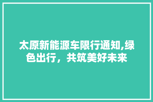 太原新能源车限行通知,绿色出行，共筑美好未来