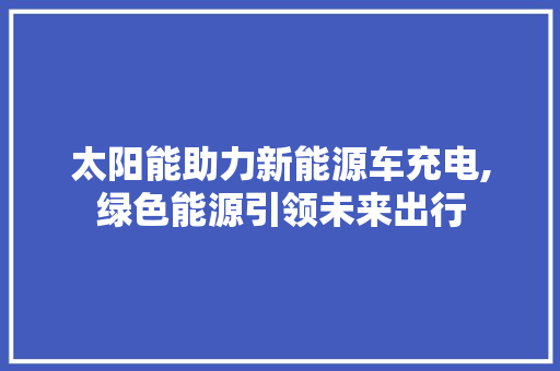 太阳能助力新能源车充电,绿色能源引领未来出行