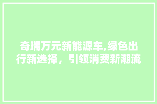 奇瑞万元新能源车,绿色出行新选择，引领消费新潮流