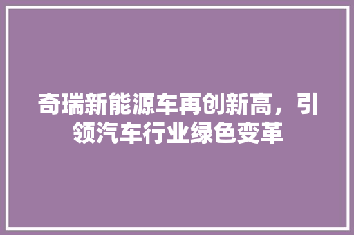 奇瑞新能源车再创新高，引领汽车行业绿色变革