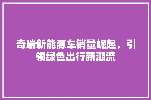 奇瑞新能源车销量崛起，引领绿色出行新潮流