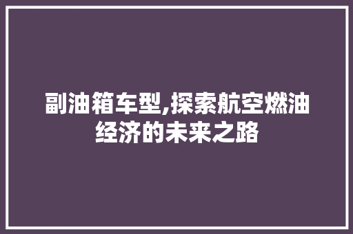 副油箱车型,探索航空燃油经济的未来之路