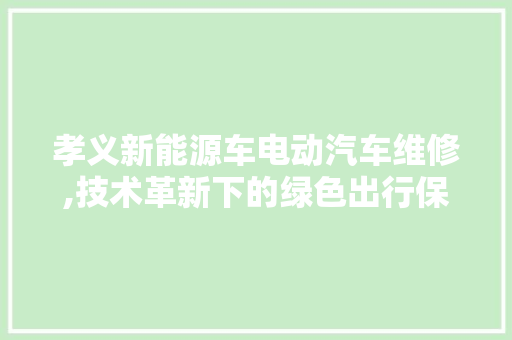 孝义新能源车电动汽车维修,技术革新下的绿色出行保障