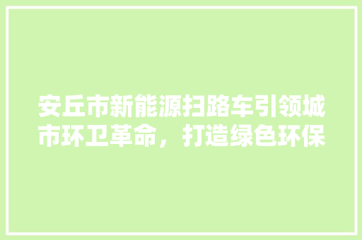 安丘市新能源扫路车引领城市环卫革命，打造绿色环保新典范