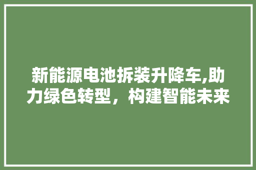 新能源电池拆装升降车,助力绿色转型，构建智能未来