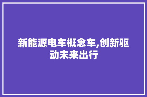新能源电车概念车,创新驱动未来出行