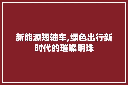 新能源短轴车,绿色出行新时代的璀璨明珠