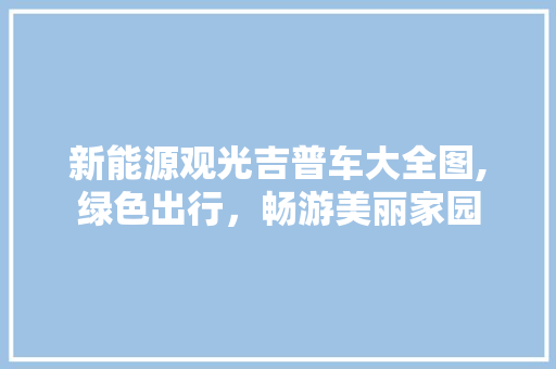 新能源观光吉普车大全图,绿色出行，畅游美丽家园