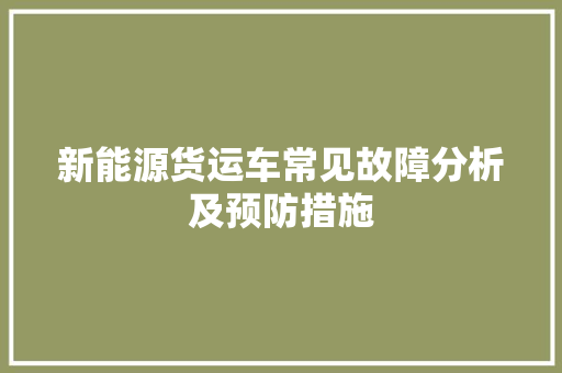 新能源货运车常见故障分析及预防措施
