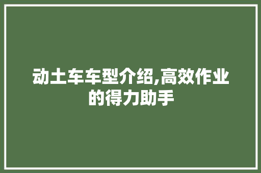 动土车车型介绍,高效作业的得力助手