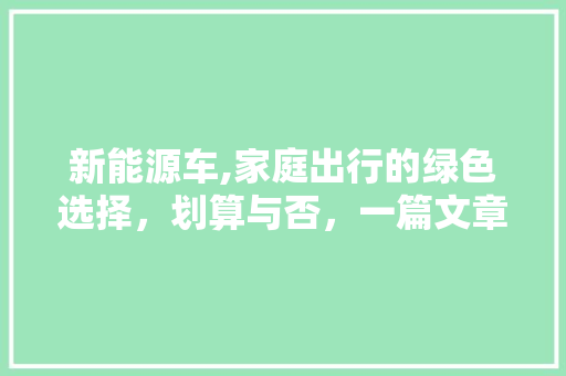 新能源车,家庭出行的绿色选择，划算与否，一篇文章为您揭晓