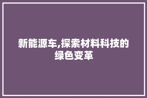 新能源车,探索材料科技的绿色变革