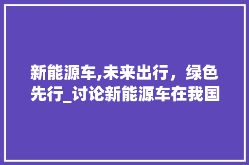 新能源车,未来出行，绿色先行_讨论新能源车在我国的可持续发展之路