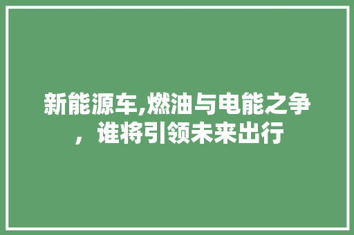 新能源车,燃油与电能之争，谁将引领未来出行 新款车型