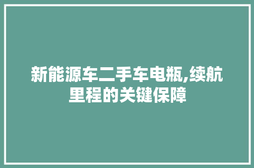 新能源车二手车电瓶,续航里程的关键保障