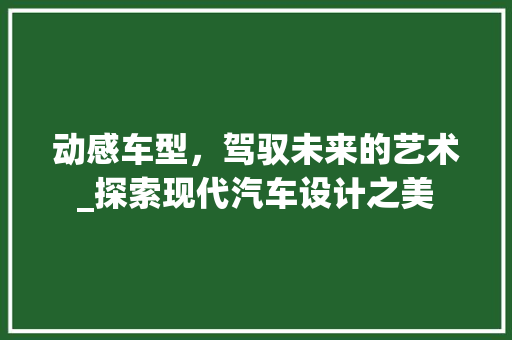 动感车型，驾驭未来的艺术_探索现代汽车设计之美