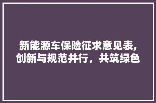 新能源车保险征求意见表,创新与规范并行，共筑绿色出行安全防线 新能源汽车