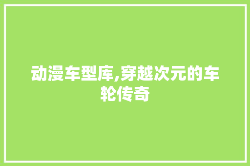 动漫车型库,穿越次元的车轮传奇