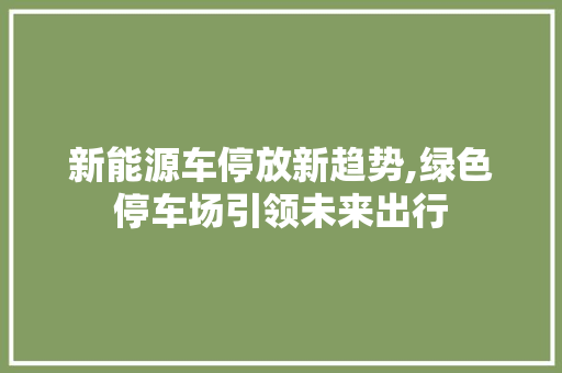 新能源车停放新趋势,绿色停车场引领未来出行