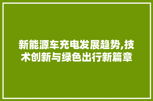 新能源车充电发展趋势,技术创新与绿色出行新篇章
