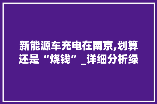 新能源车充电在南京,划算还是“烧钱”_详细分析绿色出行新选择