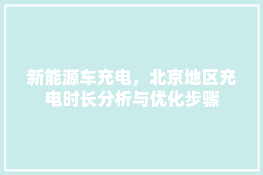 新能源车充电，北京地区充电时长分析与优化步骤