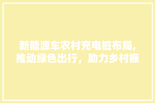 新能源车农村充电桩布局,推动绿色出行，助力乡村振兴