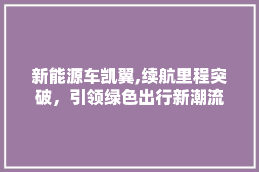 新能源车凯翼,续航里程突破，引领绿色出行新潮流