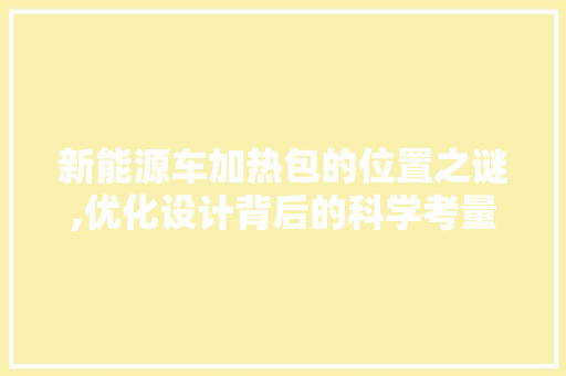 新能源车加热包的位置之谜,优化设计背后的科学考量