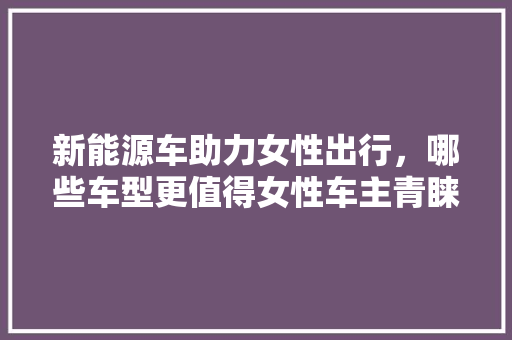 新能源车助力女性出行，哪些车型更值得女性车主青睐