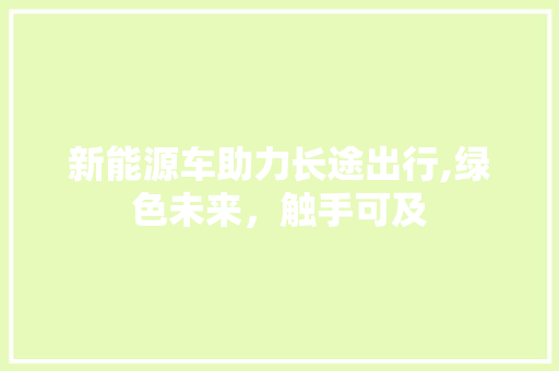 新能源车助力长途出行,绿色未来，触手可及