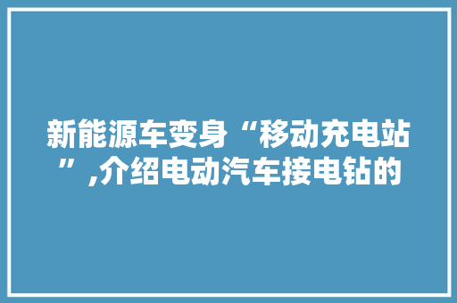 新能源车变身“移动充电站”,介绍电动汽车接电钻的奥秘