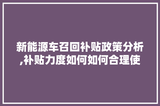 新能源车召回补贴政策分析,补贴力度如何如何合理使用