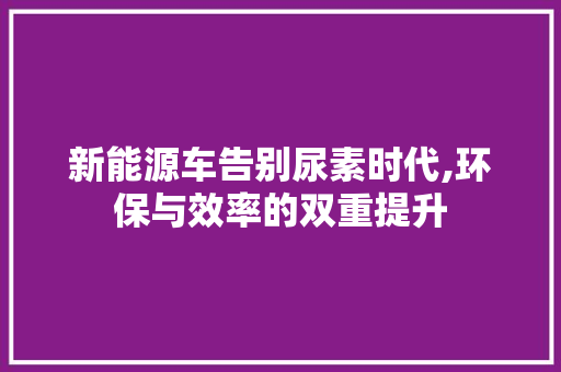 新能源车告别尿素时代,环保与效率的双重提升