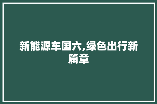 新能源车国六,绿色出行新篇章