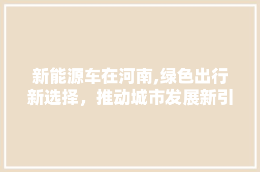 新能源车在河南,绿色出行新选择，推动城市发展新引擎