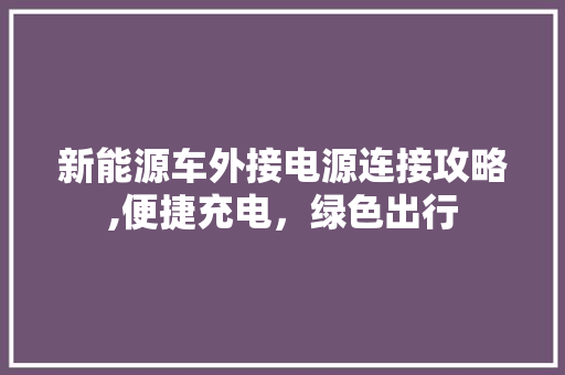 新能源车外接电源连接攻略,便捷充电，绿色出行