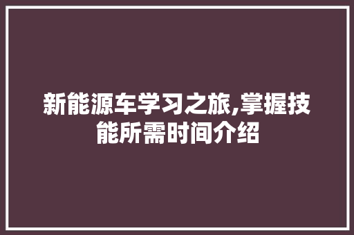 新能源车学习之旅,掌握技能所需时间介绍