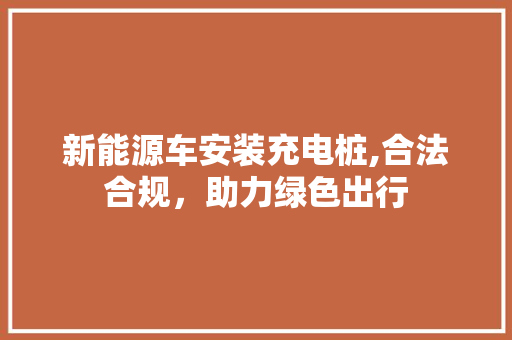 新能源车安装充电桩,合法合规，助力绿色出行