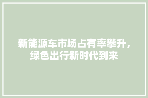 新能源车市场占有率攀升，绿色出行新时代到来