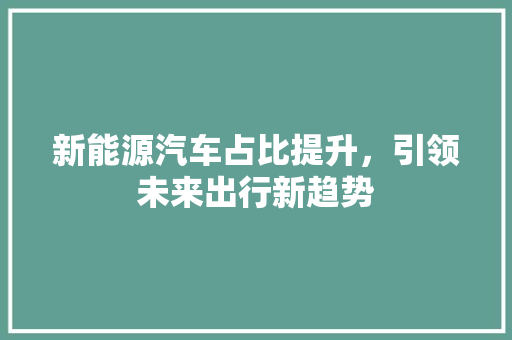 新能源汽车占比提升，引领未来出行新趋势