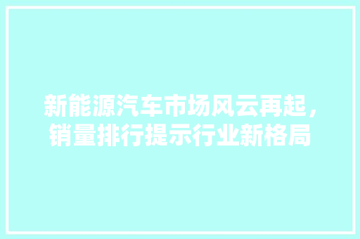新能源汽车市场风云再起，销量排行提示行业新格局